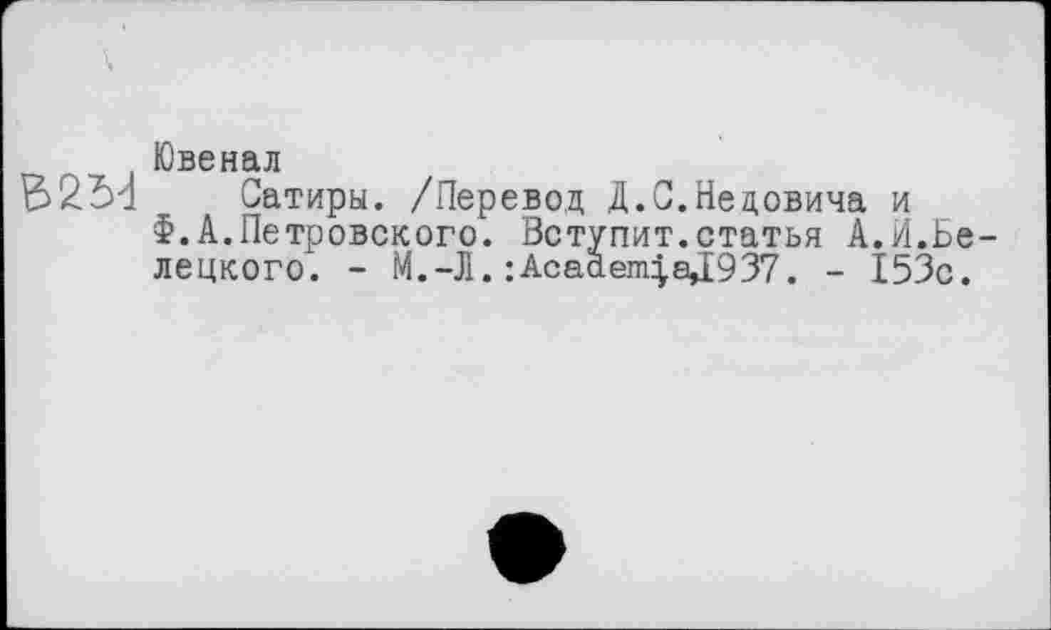 ﻿Ювенал
Сатиры. /Перевод Д.С.Нецовича и Ф.А.Петровского. Вступит.статья А.И.Белецкого. - М.-Л.:AcademyаД937. - 153с.